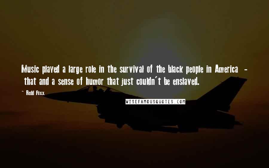 Redd Foxx Quotes: Music played a large role in the survival of the black people in America - that and a sense of humor that just couldn't be enslaved.