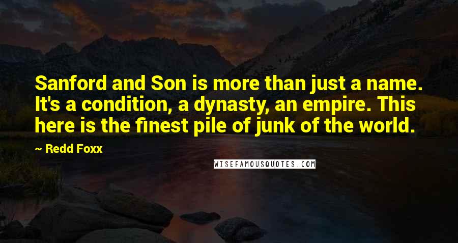 Redd Foxx Quotes: Sanford and Son is more than just a name. It's a condition, a dynasty, an empire. This here is the finest pile of junk of the world.