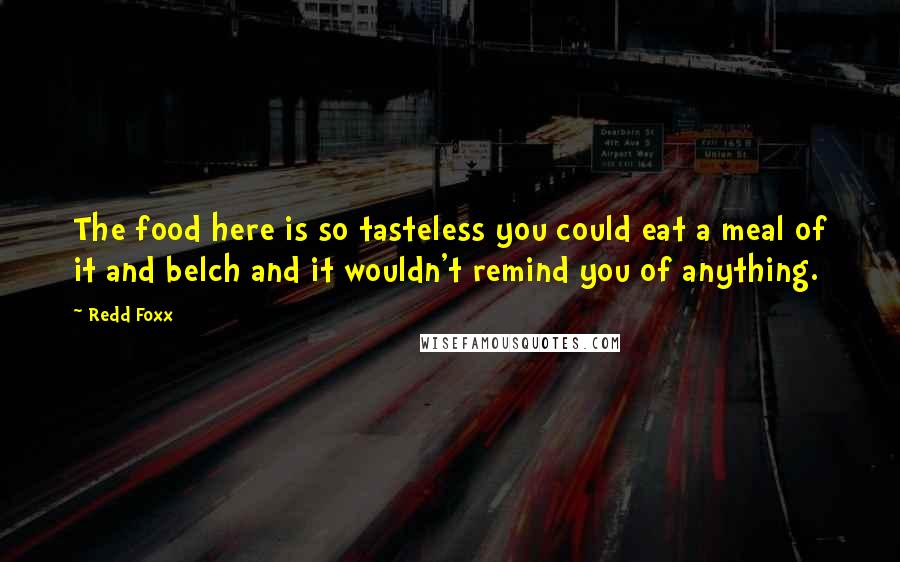 Redd Foxx Quotes: The food here is so tasteless you could eat a meal of it and belch and it wouldn't remind you of anything.