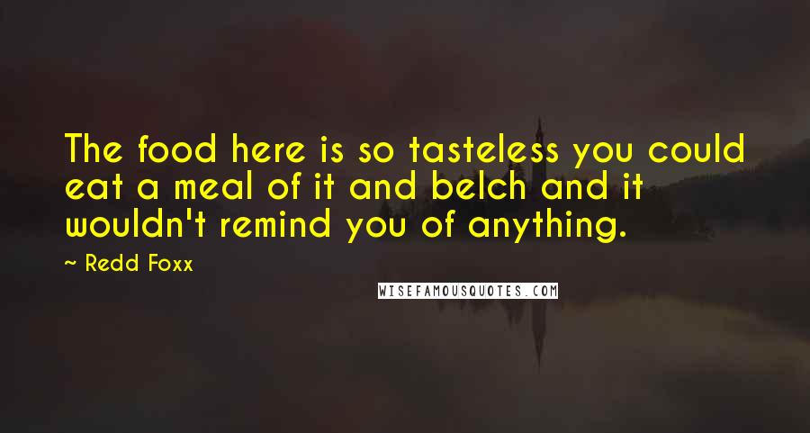 Redd Foxx Quotes: The food here is so tasteless you could eat a meal of it and belch and it wouldn't remind you of anything.