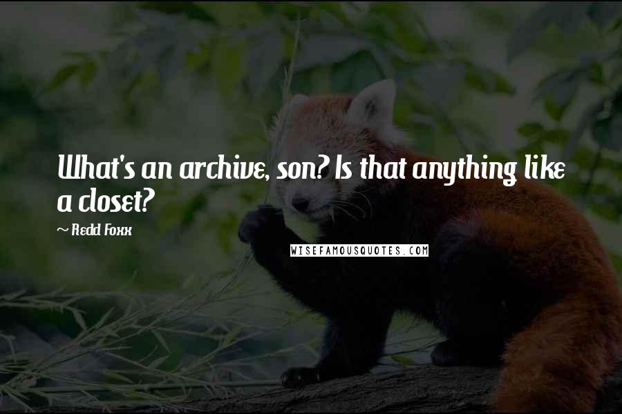 Redd Foxx Quotes: What's an archive, son? Is that anything like a closet?