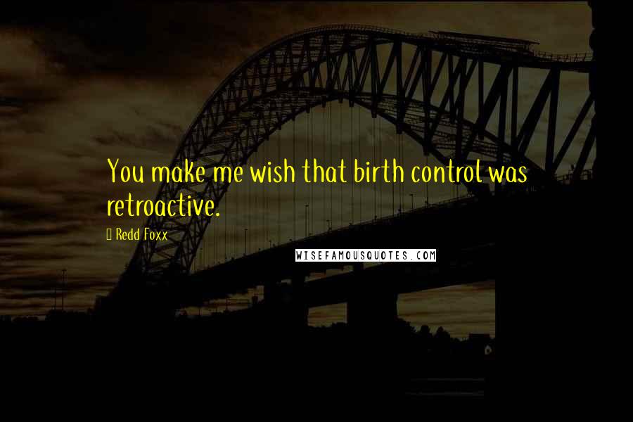 Redd Foxx Quotes: You make me wish that birth control was retroactive.