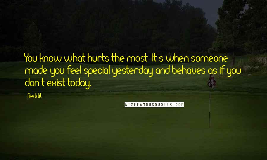 Reddit Quotes: You know what hurts the most? It's when someone made you feel special yesterday and behaves as if you don't exist today.