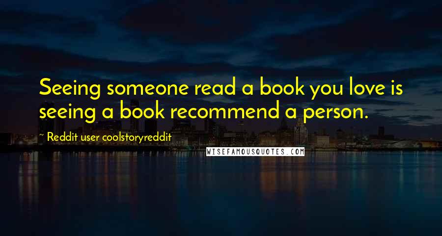 Reddit User Coolstoryreddit Quotes: Seeing someone read a book you love is seeing a book recommend a person.