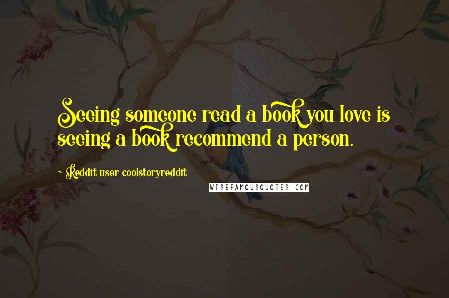 Reddit User Coolstoryreddit Quotes: Seeing someone read a book you love is seeing a book recommend a person.