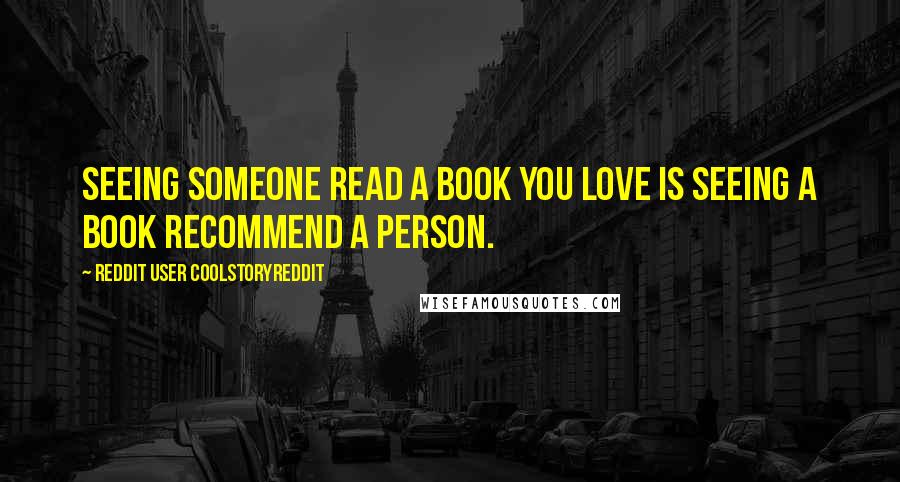 Reddit User Coolstoryreddit Quotes: Seeing someone read a book you love is seeing a book recommend a person.