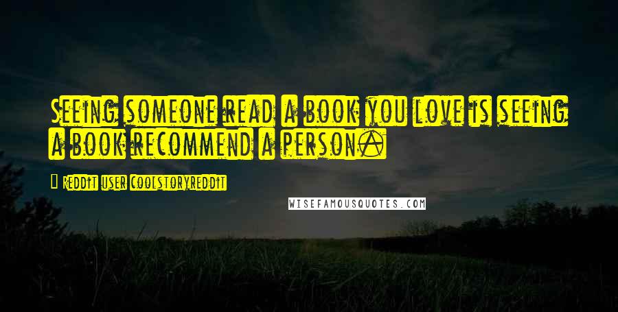 Reddit User Coolstoryreddit Quotes: Seeing someone read a book you love is seeing a book recommend a person.