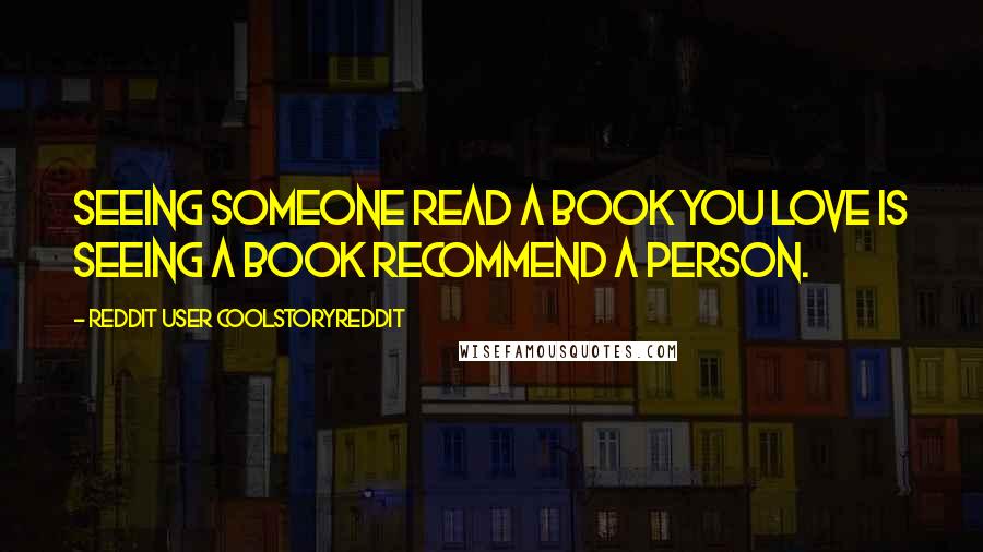 Reddit User Coolstoryreddit Quotes: Seeing someone read a book you love is seeing a book recommend a person.