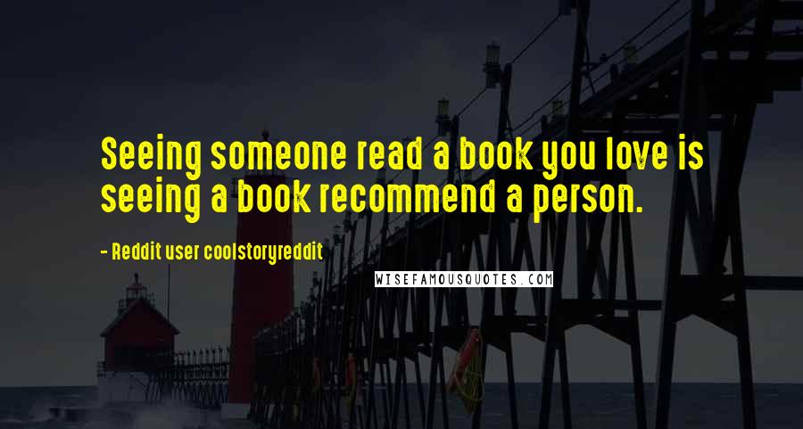 Reddit User Coolstoryreddit Quotes: Seeing someone read a book you love is seeing a book recommend a person.