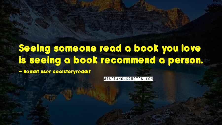 Reddit User Coolstoryreddit Quotes: Seeing someone read a book you love is seeing a book recommend a person.