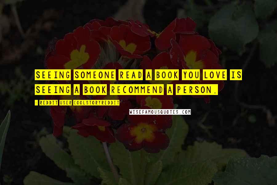 Reddit User Coolstoryreddit Quotes: Seeing someone read a book you love is seeing a book recommend a person.