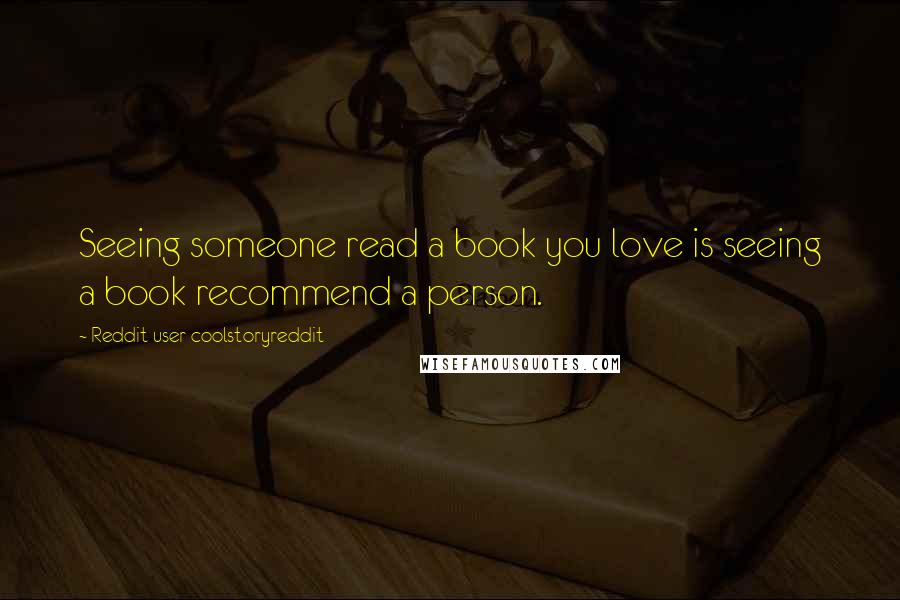 Reddit User Coolstoryreddit Quotes: Seeing someone read a book you love is seeing a book recommend a person.