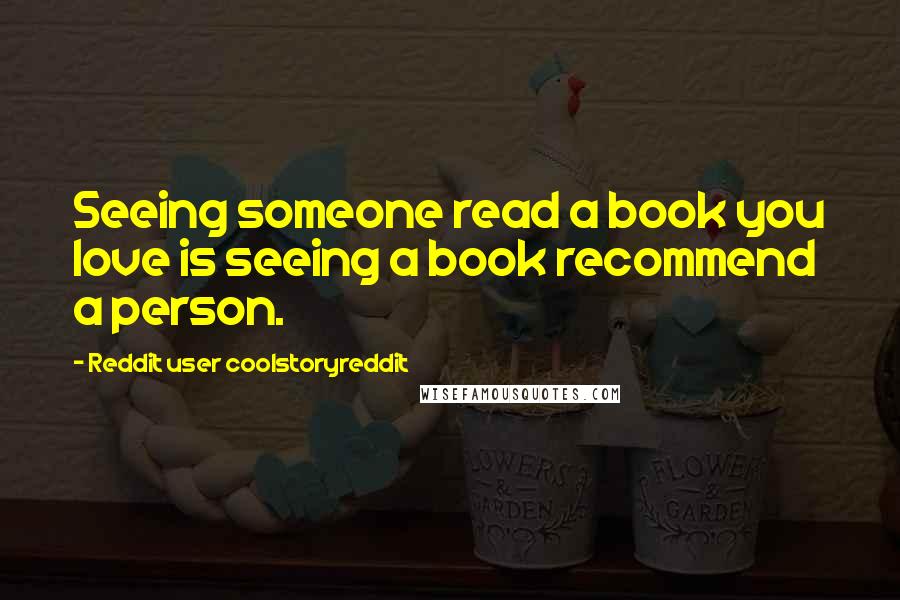 Reddit User Coolstoryreddit Quotes: Seeing someone read a book you love is seeing a book recommend a person.