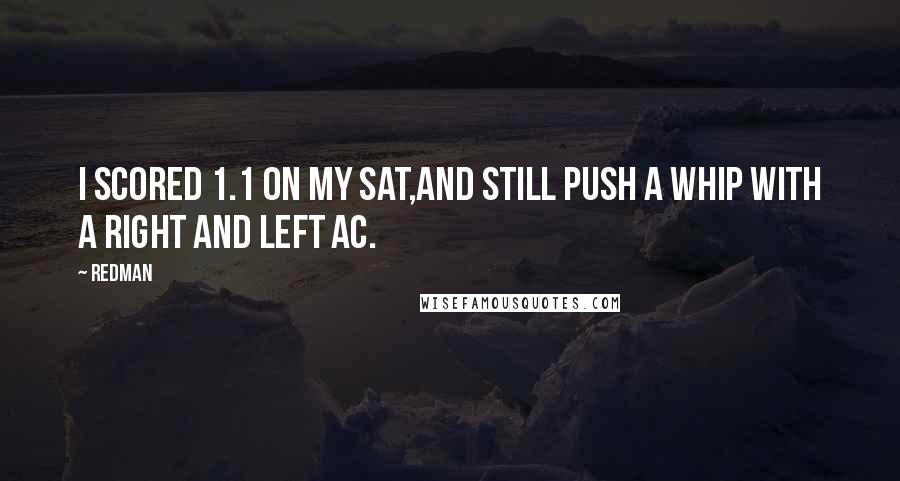 Redman Quotes: I scored 1.1 on my SAT,And still push a whip with a right and left AC.