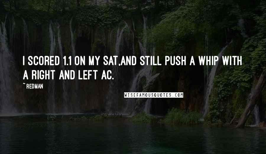 Redman Quotes: I scored 1.1 on my SAT,And still push a whip with a right and left AC.