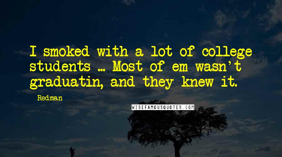 Redman Quotes: I smoked with a lot of college students ... Most of em wasn't graduatin, and they knew it.