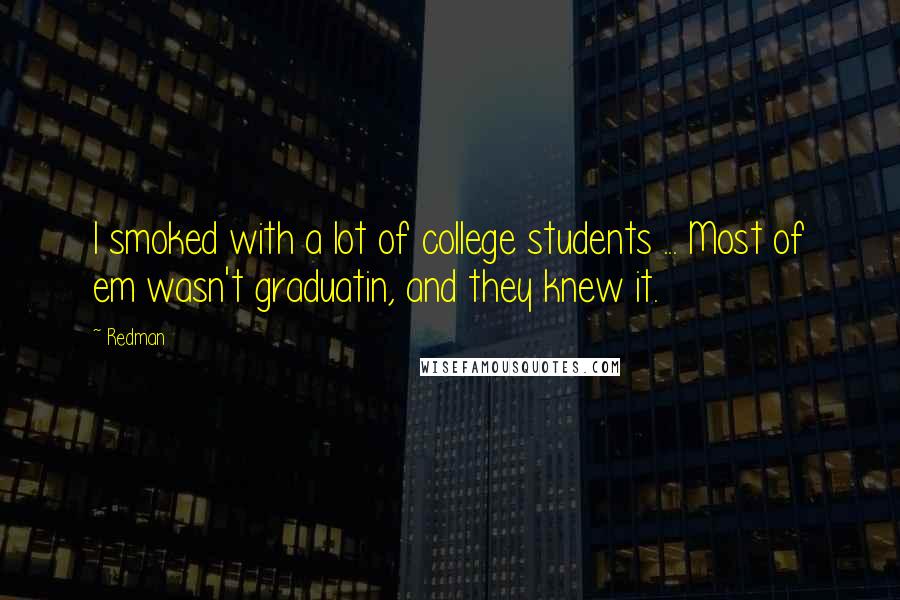 Redman Quotes: I smoked with a lot of college students ... Most of em wasn't graduatin, and they knew it.