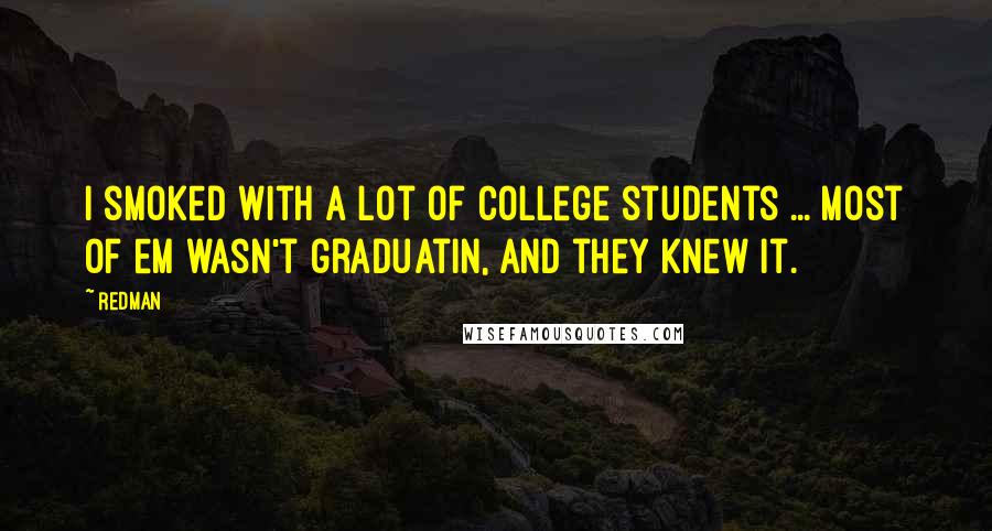 Redman Quotes: I smoked with a lot of college students ... Most of em wasn't graduatin, and they knew it.