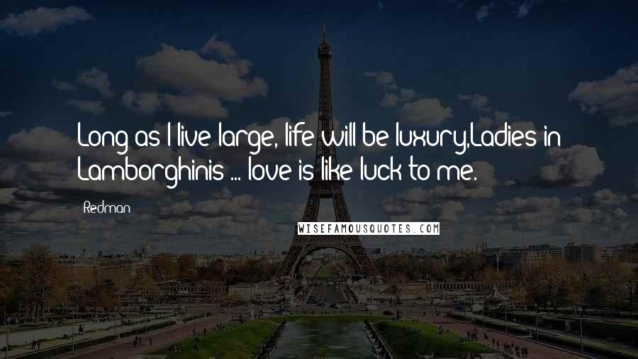 Redman Quotes: Long as I live large, life will be luxury,Ladies in Lamborghinis ... love is like luck to me.