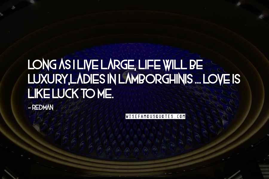 Redman Quotes: Long as I live large, life will be luxury,Ladies in Lamborghinis ... love is like luck to me.