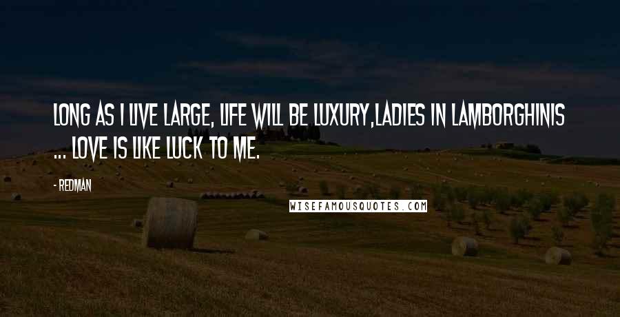 Redman Quotes: Long as I live large, life will be luxury,Ladies in Lamborghinis ... love is like luck to me.