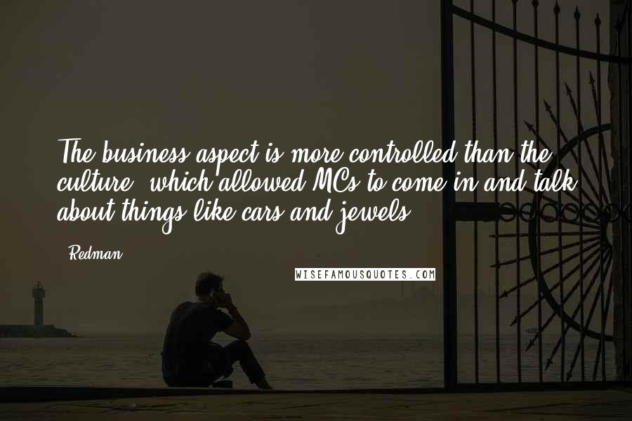 Redman Quotes: The business aspect is more controlled than the culture, which allowed MCs to come in and talk about things like cars and jewels.