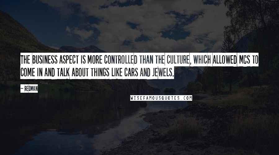 Redman Quotes: The business aspect is more controlled than the culture, which allowed MCs to come in and talk about things like cars and jewels.