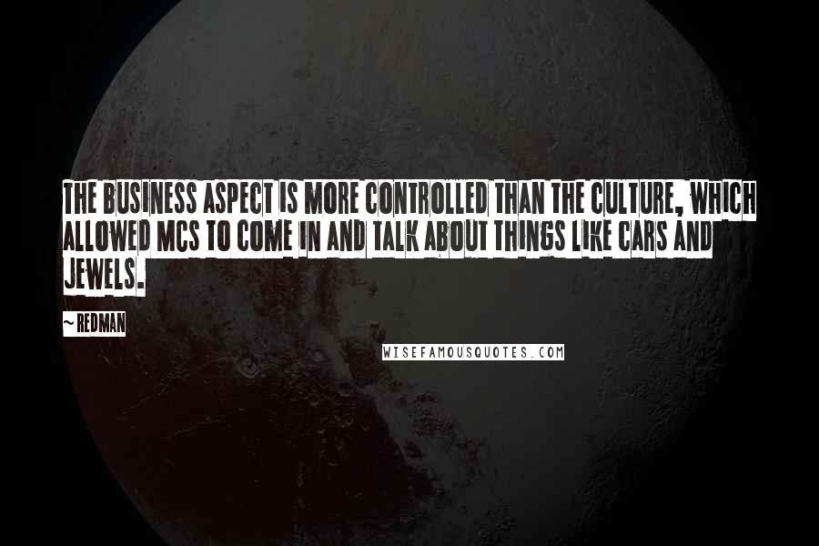 Redman Quotes: The business aspect is more controlled than the culture, which allowed MCs to come in and talk about things like cars and jewels.