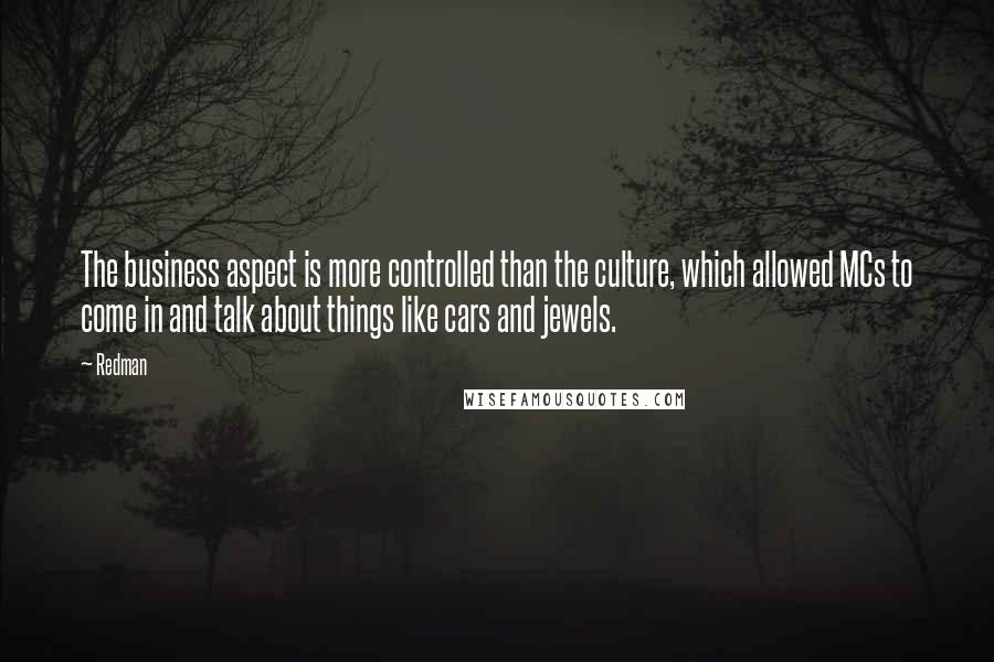 Redman Quotes: The business aspect is more controlled than the culture, which allowed MCs to come in and talk about things like cars and jewels.