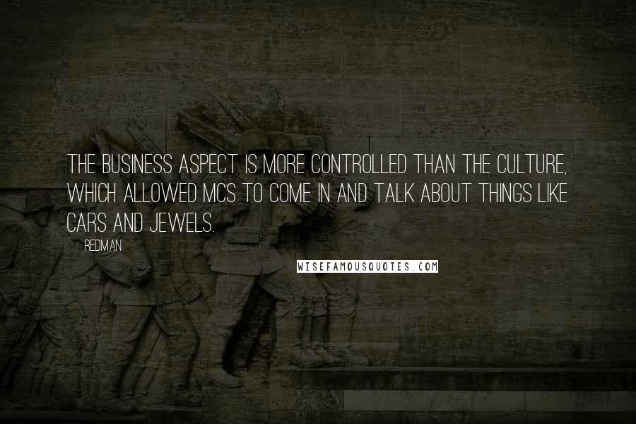 Redman Quotes: The business aspect is more controlled than the culture, which allowed MCs to come in and talk about things like cars and jewels.