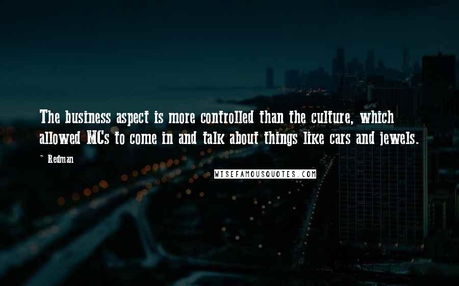Redman Quotes: The business aspect is more controlled than the culture, which allowed MCs to come in and talk about things like cars and jewels.