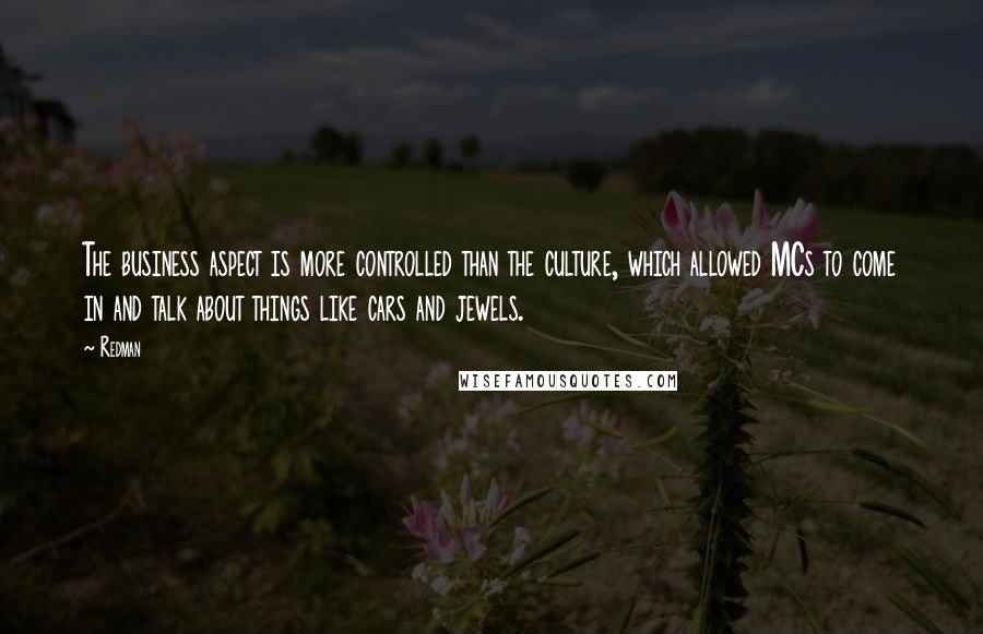 Redman Quotes: The business aspect is more controlled than the culture, which allowed MCs to come in and talk about things like cars and jewels.