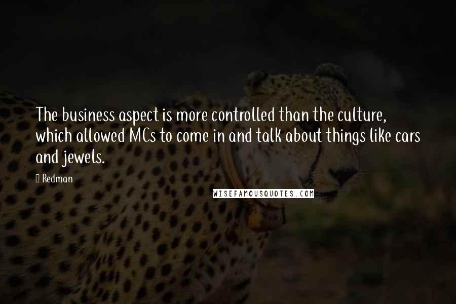 Redman Quotes: The business aspect is more controlled than the culture, which allowed MCs to come in and talk about things like cars and jewels.