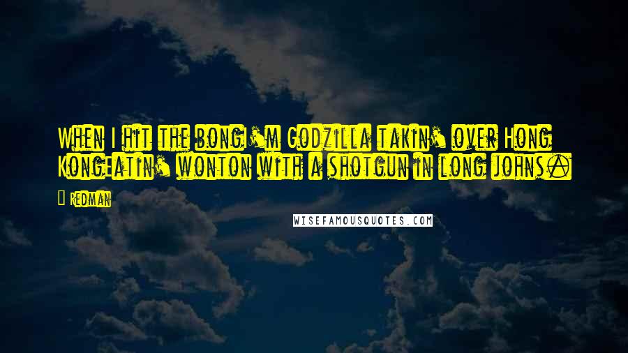 Redman Quotes: When I hit the bongI'm Godzilla takin' over Hong KongEatin' wonton with a shotgun in long johns.