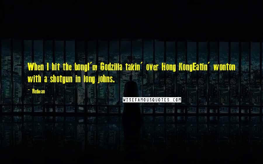 Redman Quotes: When I hit the bongI'm Godzilla takin' over Hong KongEatin' wonton with a shotgun in long johns.