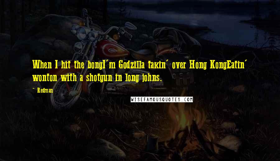 Redman Quotes: When I hit the bongI'm Godzilla takin' over Hong KongEatin' wonton with a shotgun in long johns.