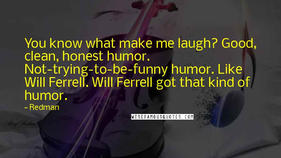 Redman Quotes: You know what make me laugh? Good, clean, honest humor. Not-trying-to-be-funny humor. Like Will Ferrell. Will Ferrell got that kind of humor.