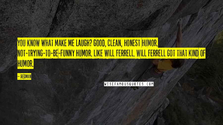 Redman Quotes: You know what make me laugh? Good, clean, honest humor. Not-trying-to-be-funny humor. Like Will Ferrell. Will Ferrell got that kind of humor.