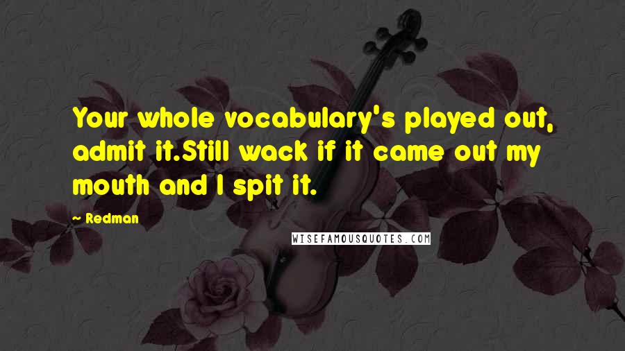 Redman Quotes: Your whole vocabulary's played out, admit it.Still wack if it came out my mouth and I spit it.