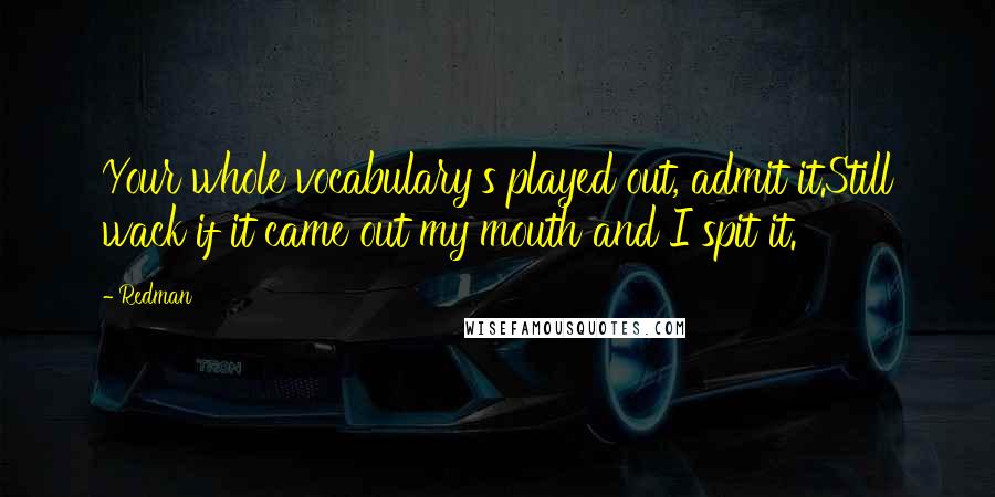 Redman Quotes: Your whole vocabulary's played out, admit it.Still wack if it came out my mouth and I spit it.