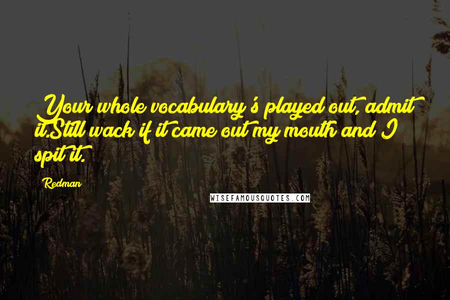 Redman Quotes: Your whole vocabulary's played out, admit it.Still wack if it came out my mouth and I spit it.