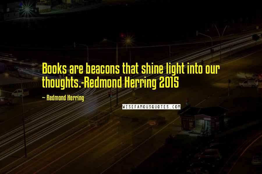 Redmond Herring Quotes: Books are beacons that shine light into our thoughts.-Redmond Herring 2015