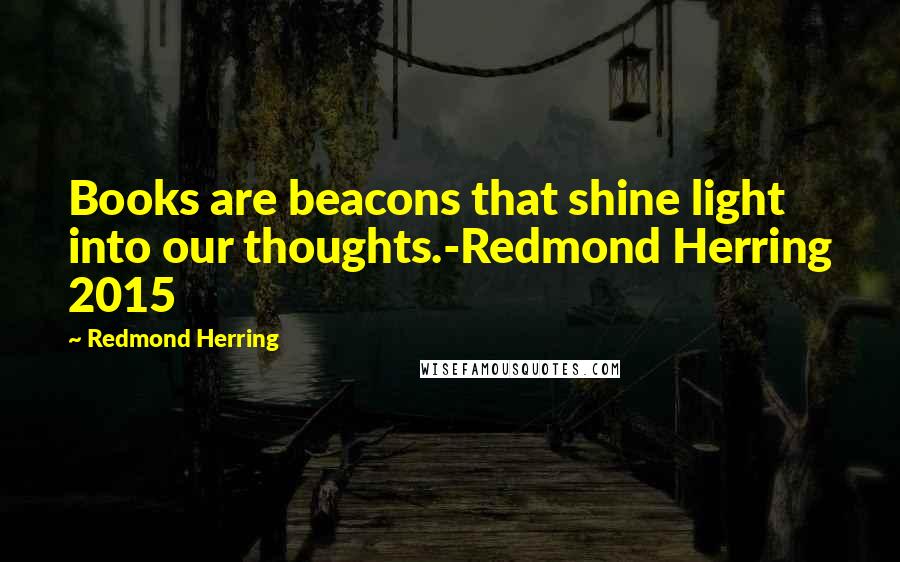 Redmond Herring Quotes: Books are beacons that shine light into our thoughts.-Redmond Herring 2015