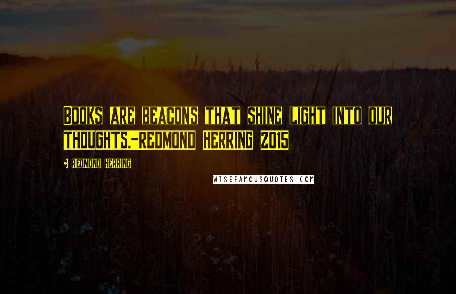 Redmond Herring Quotes: Books are beacons that shine light into our thoughts.-Redmond Herring 2015