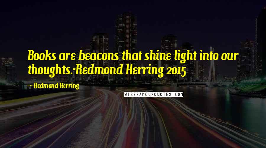 Redmond Herring Quotes: Books are beacons that shine light into our thoughts.-Redmond Herring 2015