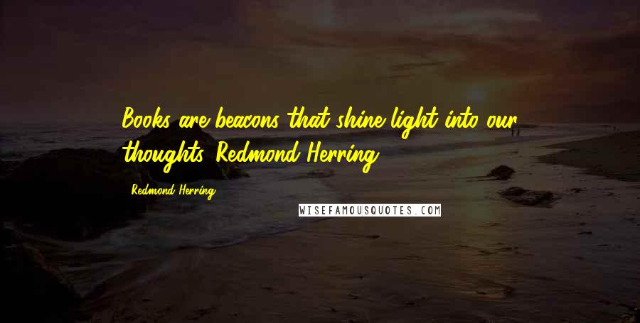 Redmond Herring Quotes: Books are beacons that shine light into our thoughts.-Redmond Herring 2015