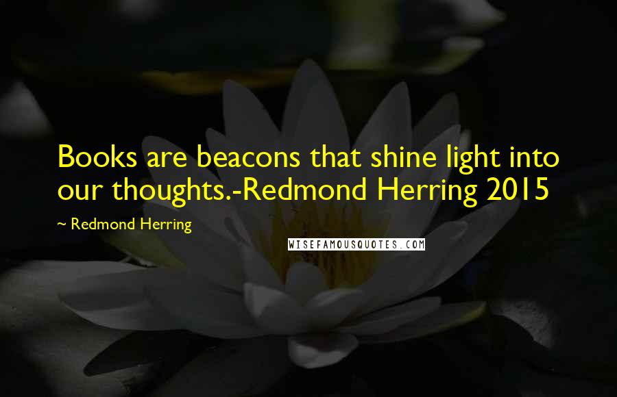 Redmond Herring Quotes: Books are beacons that shine light into our thoughts.-Redmond Herring 2015