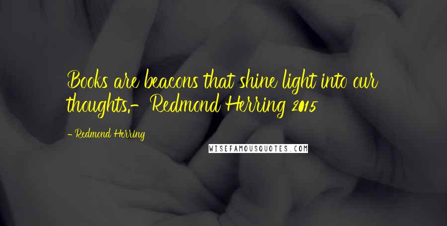 Redmond Herring Quotes: Books are beacons that shine light into our thoughts.-Redmond Herring 2015