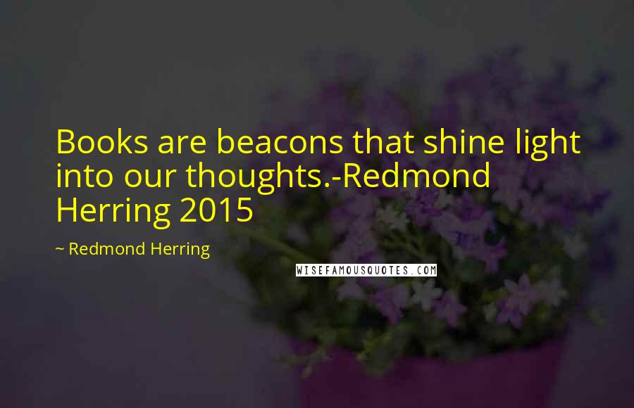 Redmond Herring Quotes: Books are beacons that shine light into our thoughts.-Redmond Herring 2015