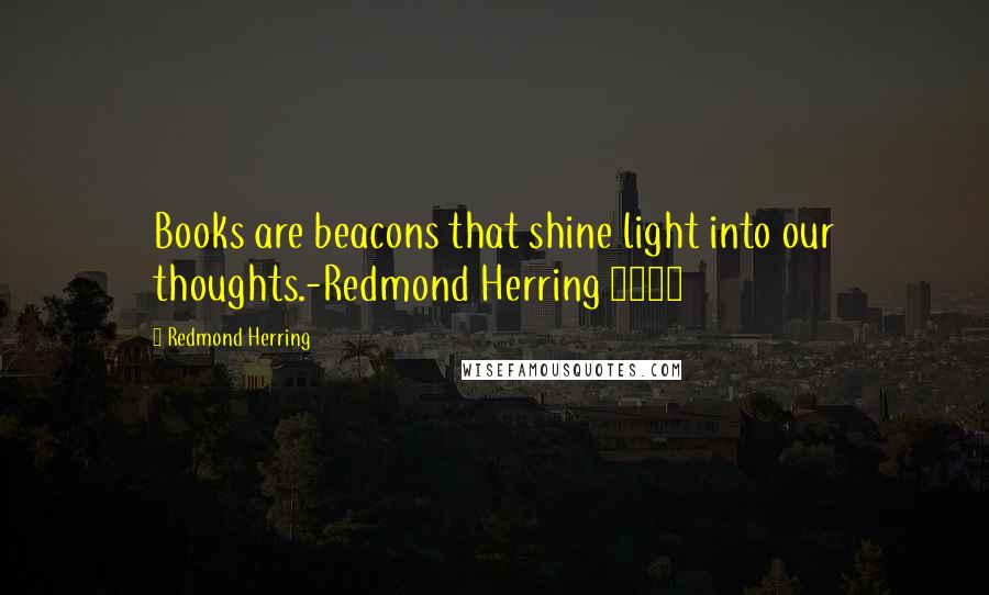 Redmond Herring Quotes: Books are beacons that shine light into our thoughts.-Redmond Herring 2015